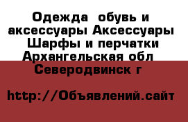 Одежда, обувь и аксессуары Аксессуары - Шарфы и перчатки. Архангельская обл.,Северодвинск г.